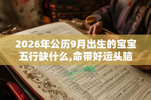 2026年公历9月出生的宝宝五行缺什么,命带好运头脑聪慧