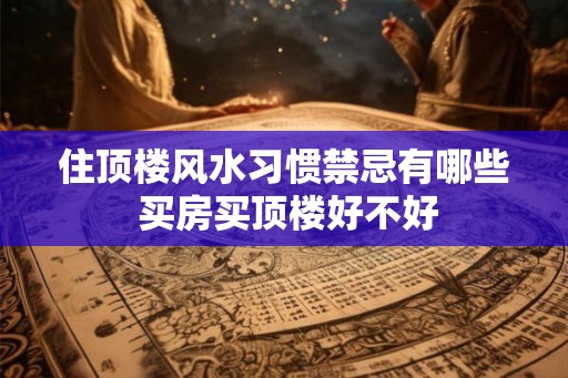 住顶楼风水习惯禁忌有哪些 买房买顶楼好不好