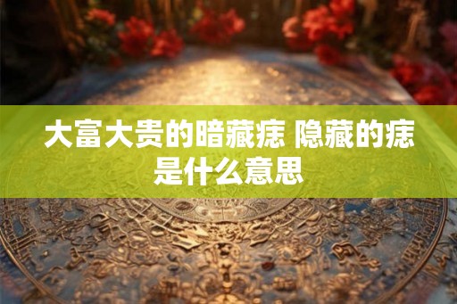 大富大贵的暗藏痣 隐藏的痣是什么意思