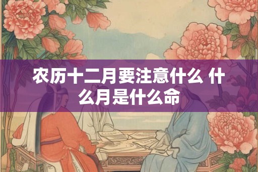 农历十二月要注意什么 什么月是什么命
