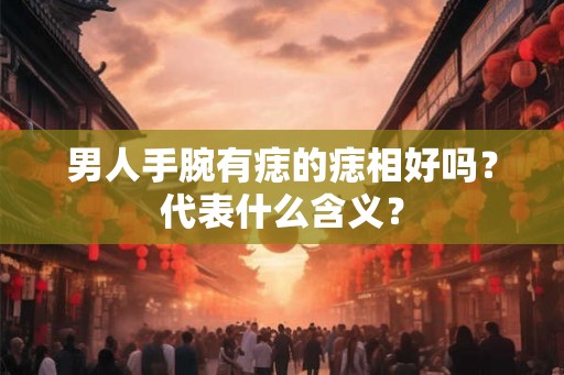 男人手腕有痣的痣相好吗？代表什么含义？