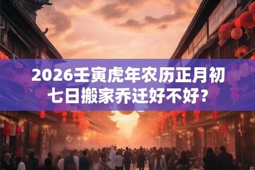 2026壬寅虎年农历正月初七日搬家乔迁好不好？