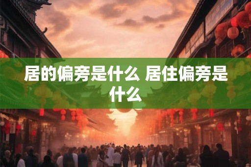 居的偏旁是什么 居住偏旁是什么