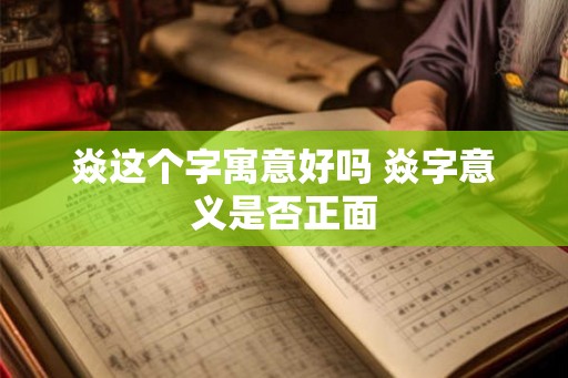 焱这个字寓意好吗 焱字意义是否正面