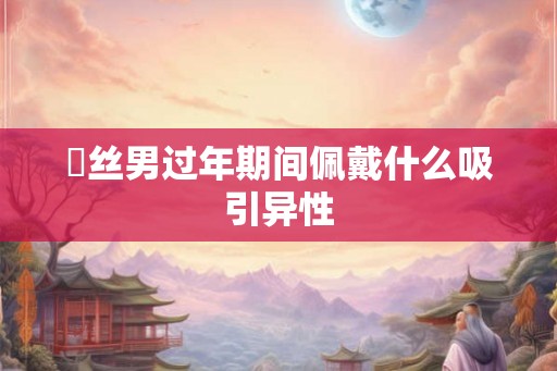 屌丝男过年期间佩戴什么吸引异性