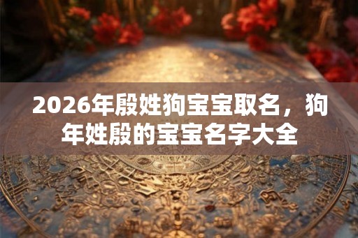 2026年殷姓狗宝宝取名，狗年姓殷的宝宝名字大全