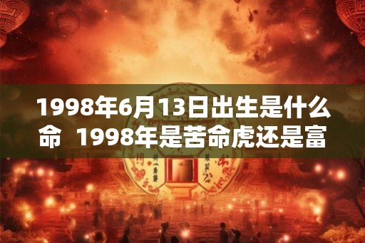 1998年6月13日出生是什么命  1998年是苦命虎还是富虎