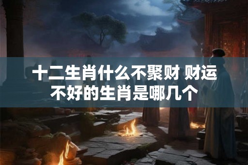 十二生肖什么不聚财 财运不好的生肖是哪几个