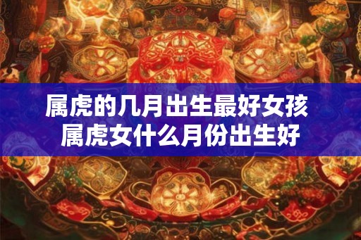 属虎的几月出生最好女孩 属虎女什么月份出生好