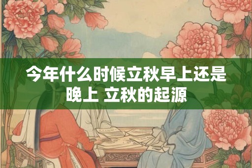 今年什么时候立秋早上还是晚上 立秋的起源