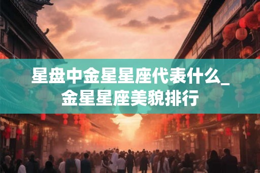 星盘中金星星座代表什么_金星星座美貌排行