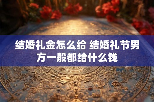 结婚礼金怎么给 结婚礼节男方一般都给什么钱