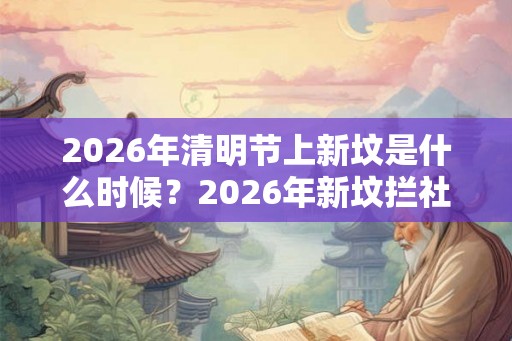 2026年清明节上新坟是什么时候？2026年新坟拦社是哪一天？