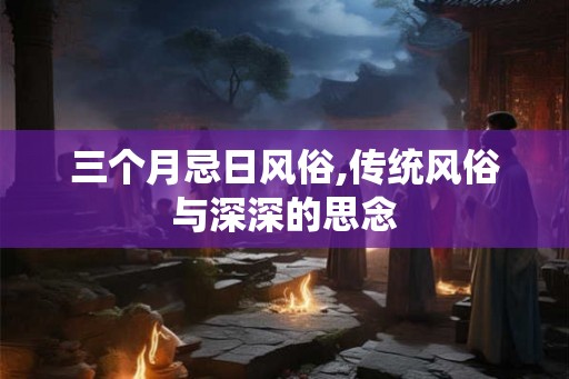 三个月忌日风俗,传统风俗与深深的思念
