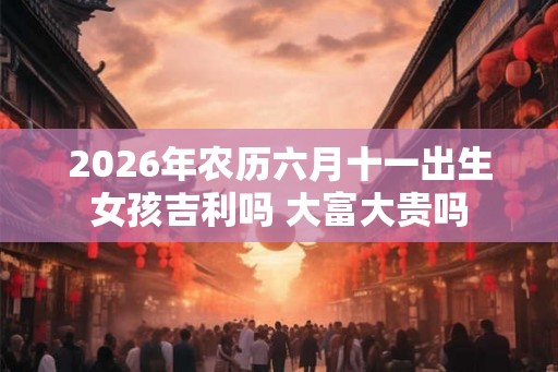 2026年农历六月十一出生女孩吉利吗 大富大贵吗