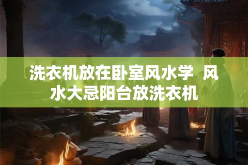 洗衣机放在卧室风水学  风水大忌阳台放洗衣机