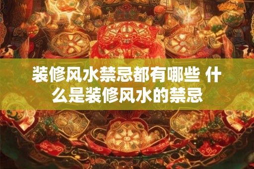 装修风水禁忌都有哪些 什么是装修风水的禁忌