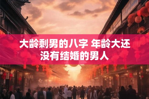 大龄剩男的八字 年龄大还没有结婚的男人