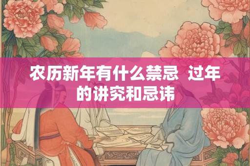 农历新年有什么禁忌 过年的讲究和忌讳 农历新年有什么禁忌 过年的讲究和忌讳