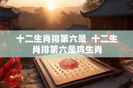 十二生肖排第六是  十二生肖排第六是鸡生肖