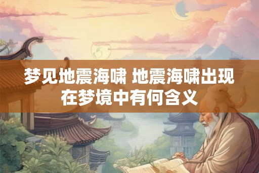 梦见地震海啸 地震海啸出现在梦境中有何含义