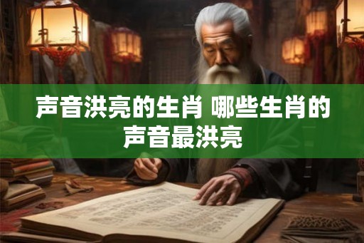声音洪亮的生肖 哪些生肖的声音最洪亮 声音洪亮的生肖 哪些生肖的声音最洪亮