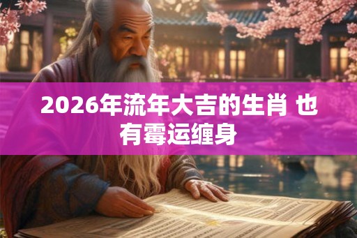 2026年流年大吉的生肖 也有霉运缠身