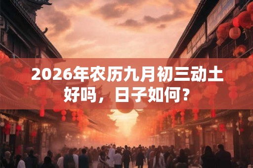 2026年农历九月初三动土好吗,日子如何? 2026年农历九月初三动土好吗,日子如何?