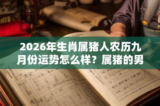 2026年生肖属猪人农历九月份运势怎么样？属猪的男孩哪日出生好？