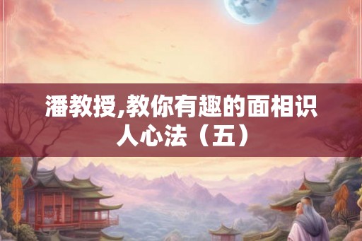 潘教授,教你有趣的面相识人心法（五）