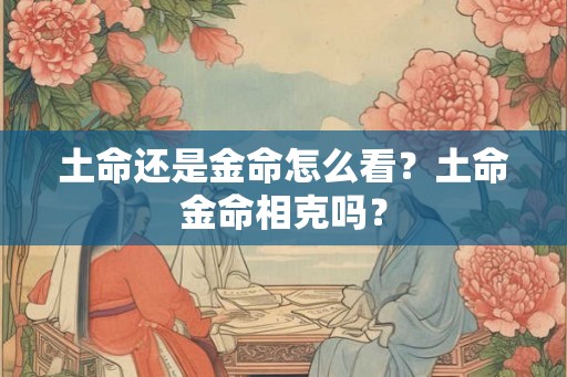 土命还是金命怎么看？土命金命相克吗？