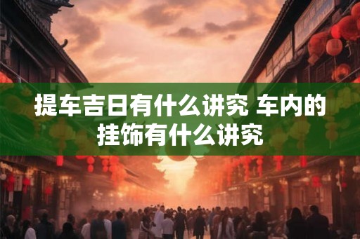 提车吉日有什么讲究 车内的挂饰有什么讲究
