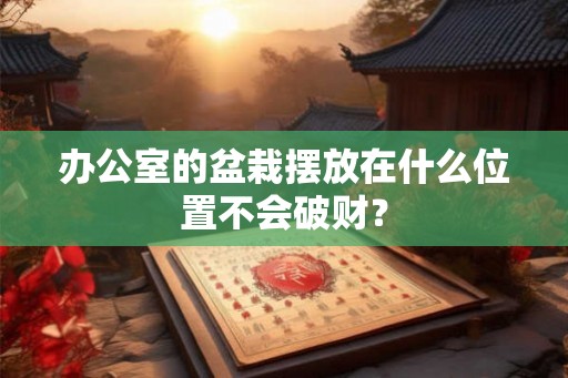 办公室的盆栽摆放在什么位置不会破财？