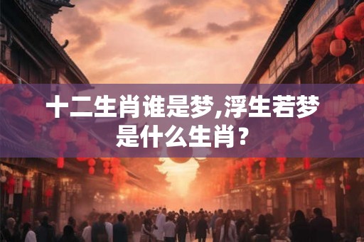 十二生肖谁是梦,浮生若梦是什么生肖？