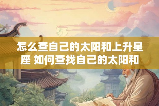 怎么查自己的太阳和上升星座 如何查找自己的太阳和上升星座