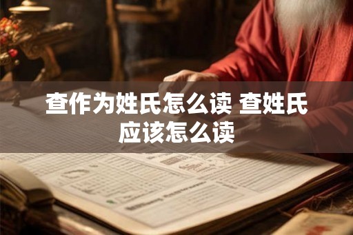 查作为姓氏怎么读 查姓氏应该怎么读