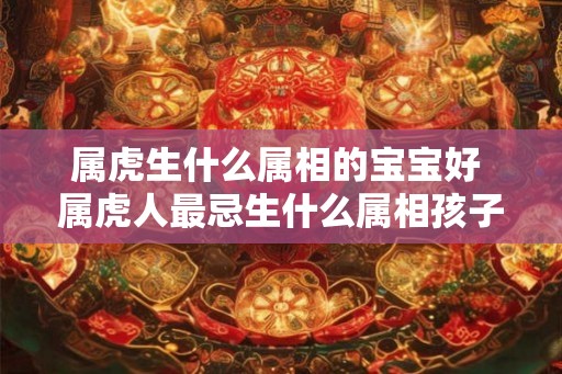 属虎生什么属相的宝宝好 属虎人最忌生什么属相孩子