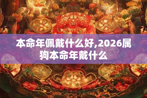 本命年佩戴什么好,2026属狗本命年戴什么