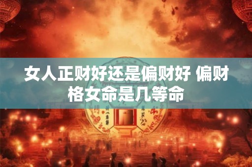 女人正财好还是偏财好 偏财格女命是几等命 女人正财好还是偏财好 偏财格女命是几等命