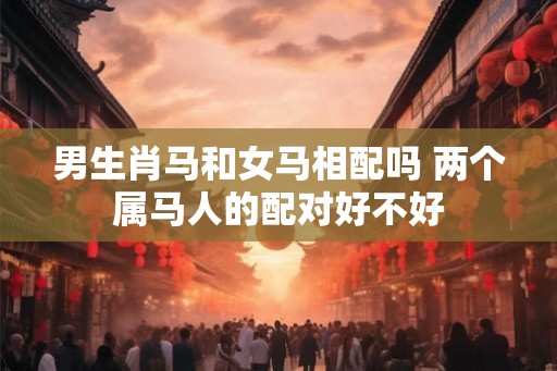 男生肖马和女马相配吗 两个属马人的配对好不好