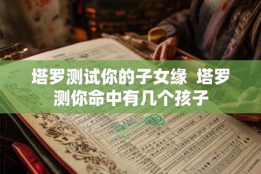 塔罗测试你的子女缘  塔罗测你命中有几个孩子