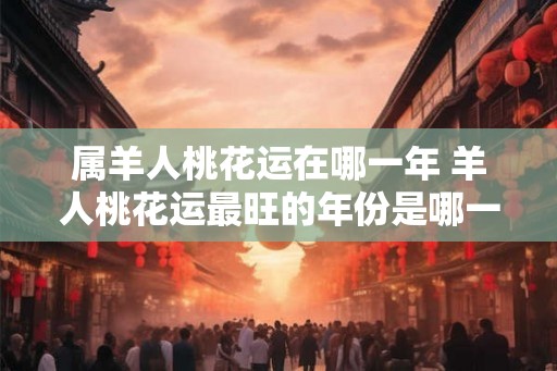 属羊人桃花运在哪一年 羊人桃花运最旺的年份是哪一年
