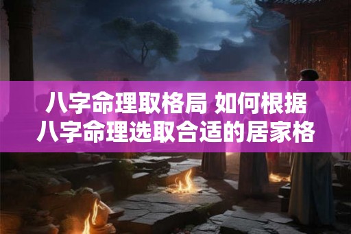 八字命理取格局 如何根据八字命理选取合适的居家格局