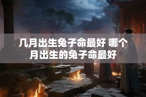 几月出生兔子命最好 哪个月出生的兔子命最好