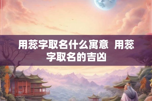 用蕊字取名什么寓意  用蕊字取名的吉凶