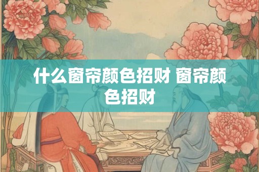 什么窗帘颜色招财 窗帘颜色招财 什么窗帘颜色招财 窗帘颜色招财