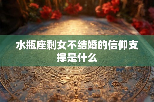 水瓶座剩女不结婚的信仰支撑是什么