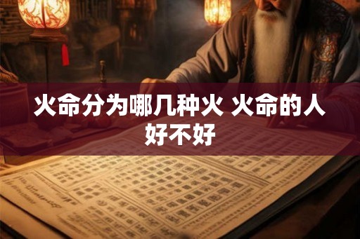 火命分为哪几种火 火命的人好不好 火命分为哪几种火 火命的人好不好