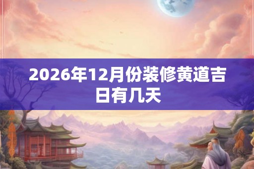 2026年12月份装修黄道吉日有几天
