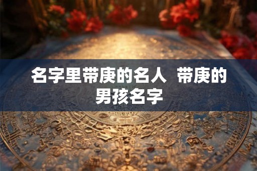 名字里带庚的名人  带庚的男孩名字